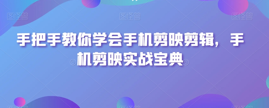 手把手教你学会手机剪映剪辑，手机剪映实战宝典-旺铺专家
