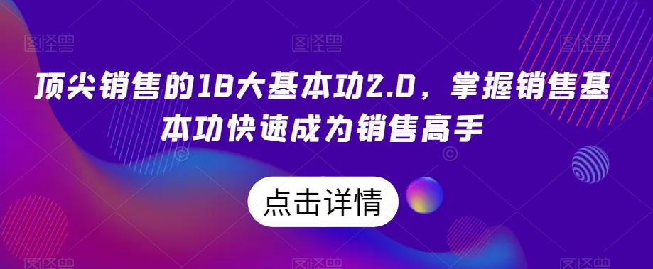 顶尖销售的18大基本功2.0，掌握销售基本功快速成为销售高手-旺铺专家