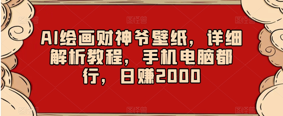 AI绘画财神爷壁纸，详细解析教程，手机电脑都行，日赚2000【揭秘】-旺铺专家