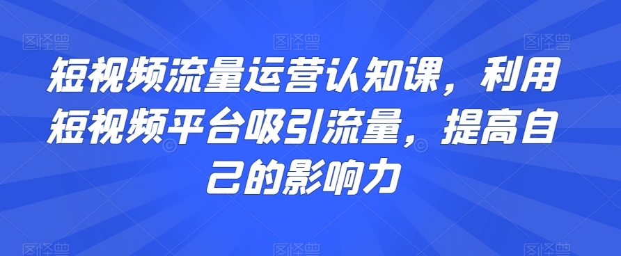 短视频流量运营认知课，利用短视频平台吸引流量，提高自己的影响力-旺铺专家
