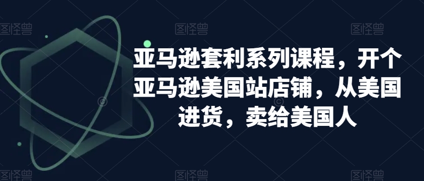 亚马逊套利系列课程，开个亚马逊美国站店铺，从美国进货，卖给美国人-旺铺专家