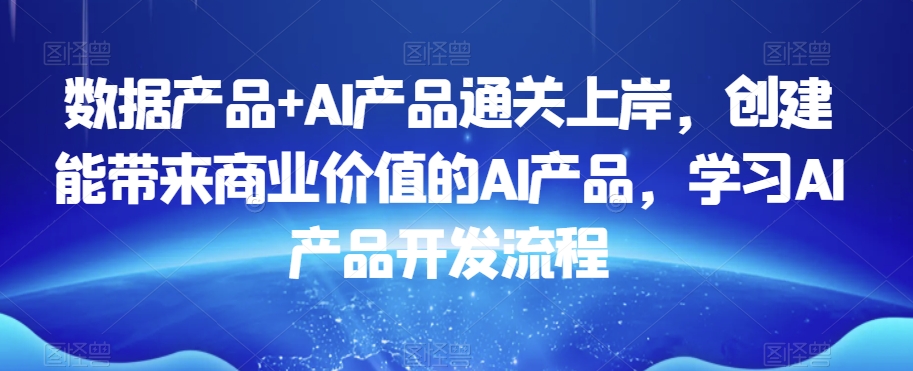 数据产品+AI产品通关上岸，创建能带来商业价值的AI产品，学习AI产品开发流程-旺铺专家