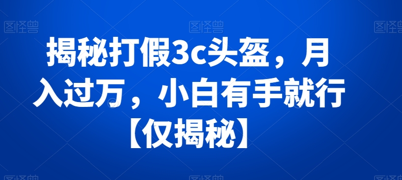 揭秘打假3c头盔，月入过万，小白有手就行【仅揭秘】-旺铺专家