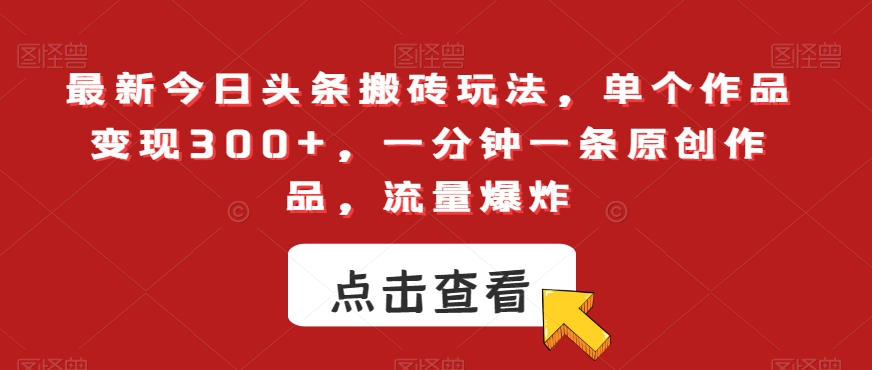 最新今日头条搬砖玩法，单个作品变现300+，一分钟一条原创作品，流量爆炸【揭秘】-旺铺专家
