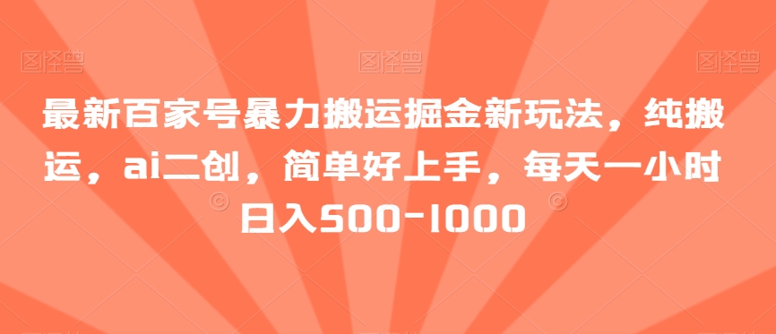 最新百家号暴力搬运掘金新玩法，纯搬运，ai二创，简单好上手，每天一小时日入500-1000【揭秘】-旺铺专家