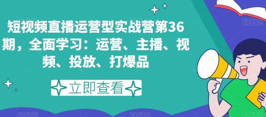 短视频直播运营型实战营第36期，全面学习：运营、主播、视频、投放、打爆品-旺铺专家