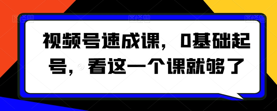 视频号速成课，​0基础起号，看这一个课就够了-旺铺专家