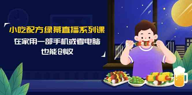 小吃配方绿幕直播系列课，在家用一部手机或者电脑也能创收（14节课）-旺铺专家