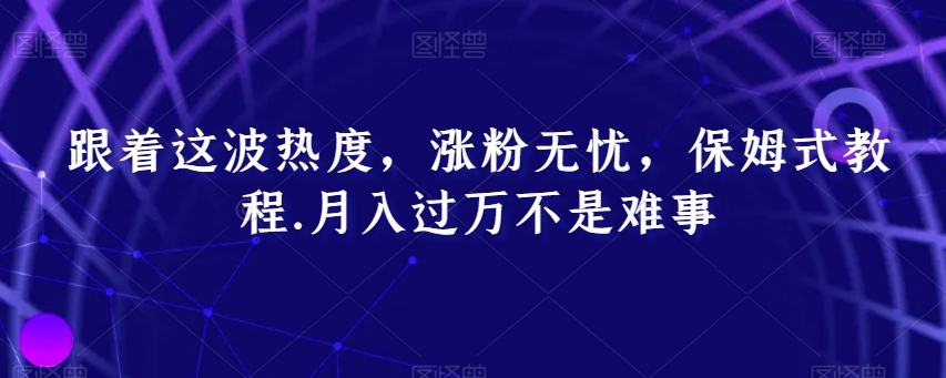 跟着这波热度，涨粉无忧，保姆式教程，月入过万不是难事【揭秘】-旺铺专家