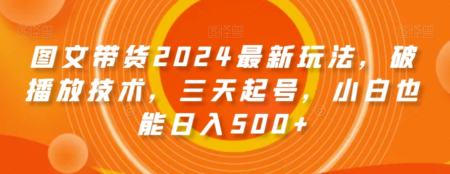 图文带货2024最新玩法，破播放技术，三天起号，小白也能日入500+【揭秘】-旺铺专家