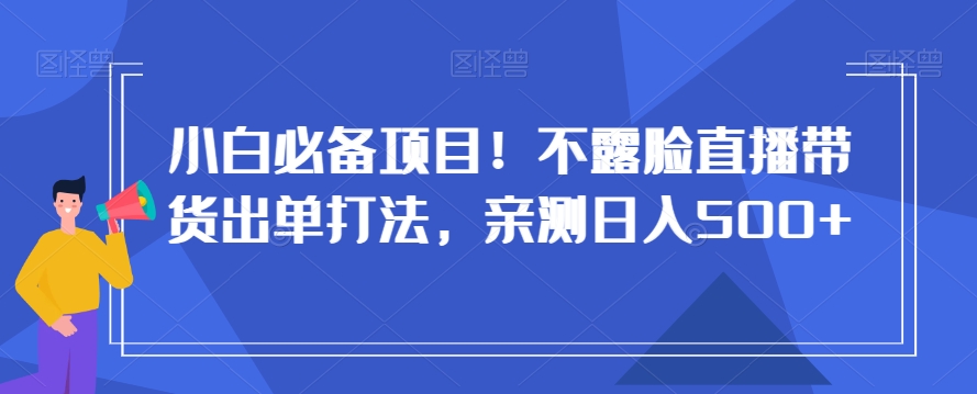 小白必备项目！不露脸直播带货出单打法，亲测日入500+【揭秘】-旺铺专家