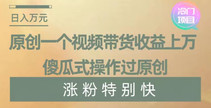 原创一个视频带货收益上万，傻瓜式操作过原创，几分钟做一个视频涨粉特别快【揭秘】-旺铺专家