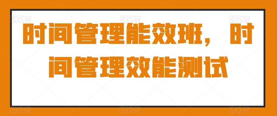 时间管理能效班，时间管理效能测试-旺铺专家