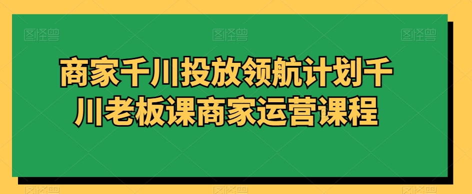 商家千川投放领航计划千川老板课商家运营课程-旺铺专家