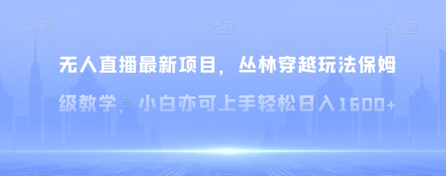 无人直播最新项目，丛林穿越玩法保姆级教学，小白亦可上手轻松日入1600+【揭秘】-旺铺专家