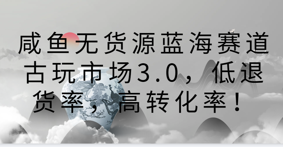 咸鱼无货源蓝海赛道古玩市场3.0，低退货率，高转化率！-旺铺专家