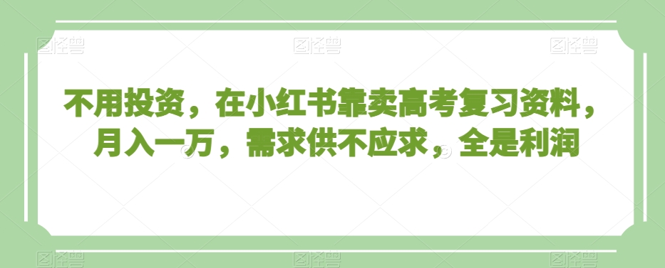 不用投资，在小红书靠卖高考复习资料，月入一万，需求供不应求，全是利润【揭秘】-旺铺专家