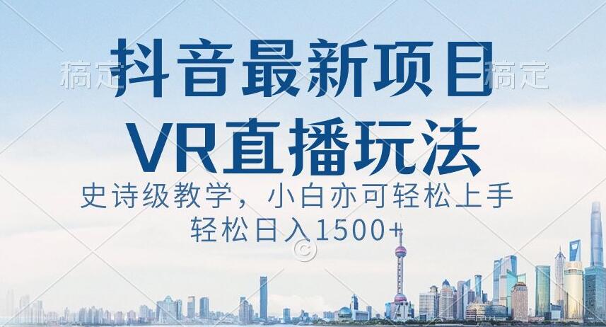 抖音最新VR直播玩法，史诗级教学，小白也可轻松上手轻松日入1500+【揭秘】-旺铺专家