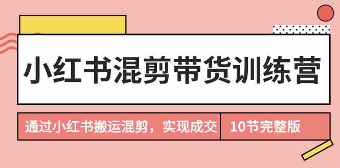 小红书混剪带货训练营，通过小红书搬运混剪实现成交（完结）-旺铺专家