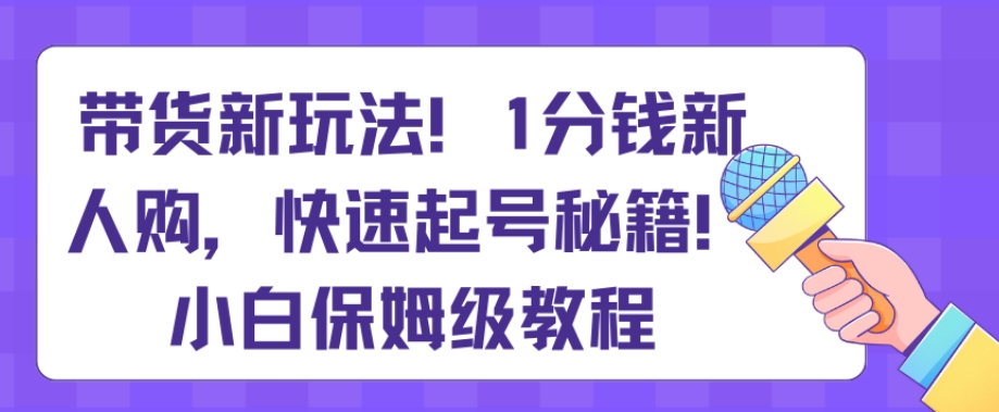 带货新玩法，1分钱新人购，快速起号秘籍，小白保姆级教程【揭秘】-旺铺专家