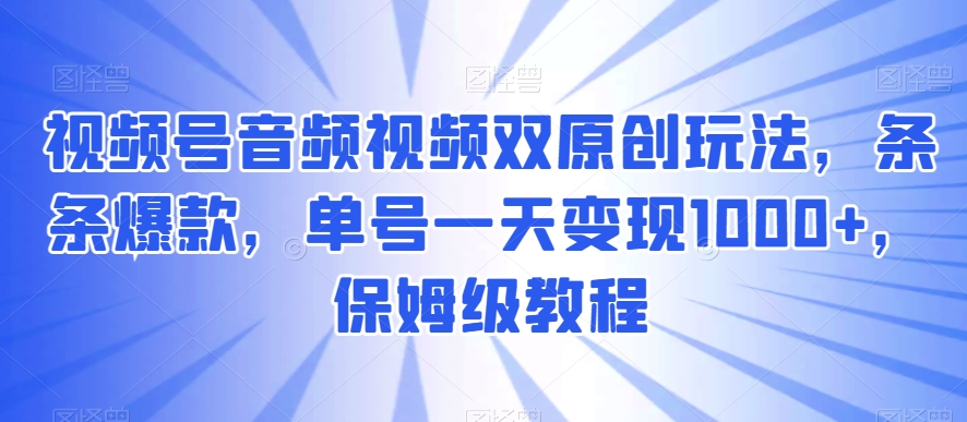 视频号音频视频双原创玩法，条条爆款，单号一天变现1000+，保姆级教程【揭秘】-旺铺专家