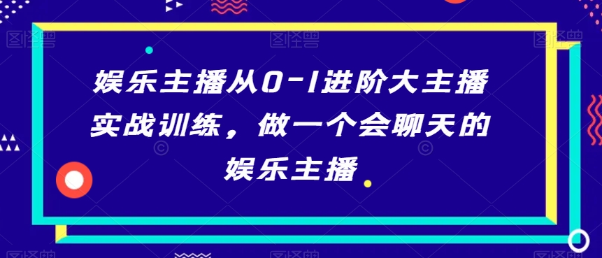娱乐主播从0-1进阶大主播实战训练，做一个会聊天的娱乐主播-旺铺专家