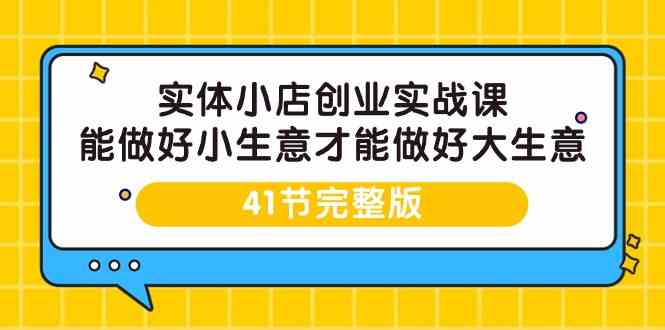 实体小店创业实战课，能做好小生意才能做好大生意-41节完整版-旺铺专家