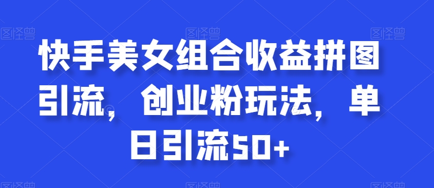 快手美女组合收益拼图引流，创业粉玩法，单日引流50+-旺铺专家