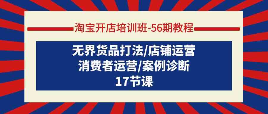 淘宝开店培训班56期教程：无界货品打法/店铺运营/消费者运营/案例诊断-旺铺专家