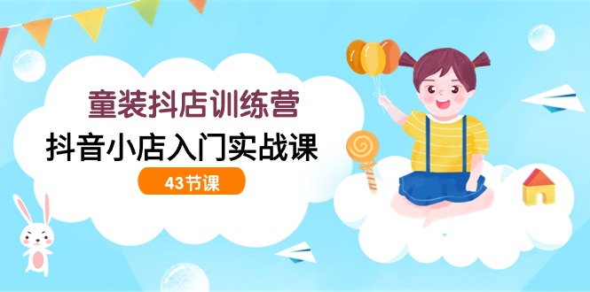 童装抖店训练营，抖音小店入门实战课（43节课）-旺铺专家