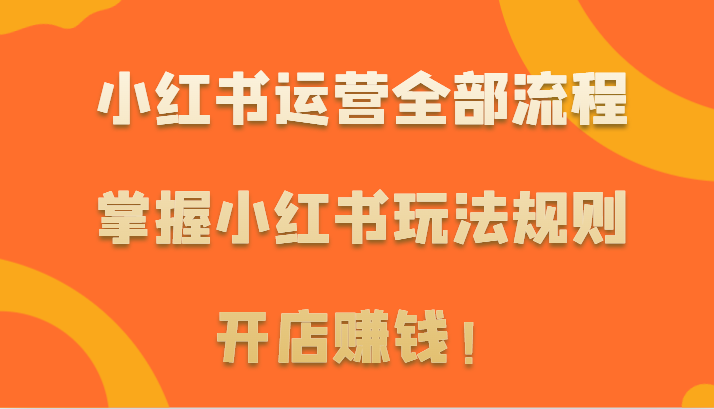小红书运营全部流程，掌握小红书玩法规则，开店赚钱！-旺铺专家