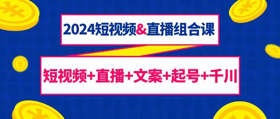 2024短视频&直播组合课：短视频+直播+文案+起号+千川（67节课）-旺铺专家
