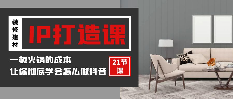 装修建材IP打造课，一顿火锅的成本，让你彻底学会怎么做抖音(21节视频课)-旺铺专家