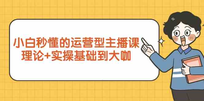 新手小白秒懂的运营型主播课，理论+实操基础到大咖（7节课）-旺铺专家