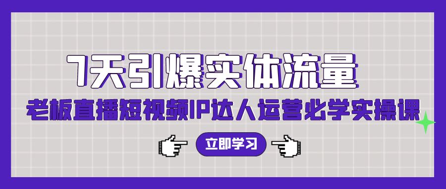 7天引爆实体流量，老板直播短视频IP达人运营必学实操课-旺铺专家