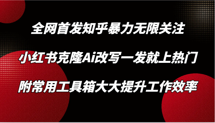 知乎暴力无限关注，小红书克隆Ai改写一发就上热门，附常用工具箱大大提升工作效率-旺铺专家