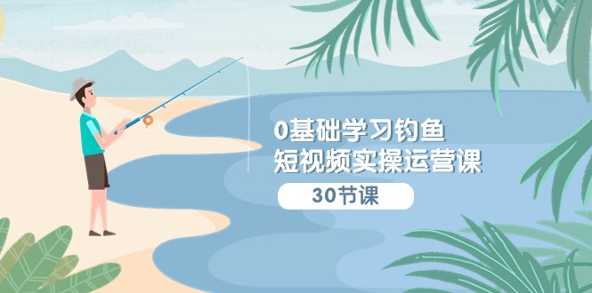 0基础学习钓鱼短视频实操运营课：认知篇/定位篇/工具篇/内容篇/运营篇-旺铺专家