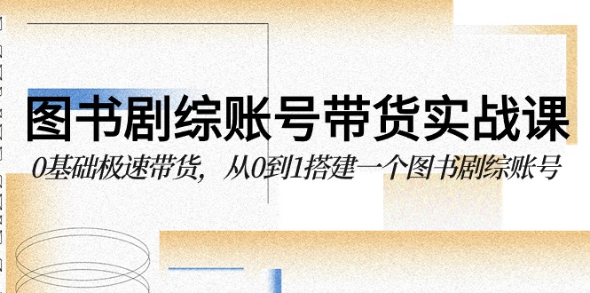 图书剧综账号带货实战课，0基础极速带货，从0到1搭建一个图书剧综账号-旺铺专家