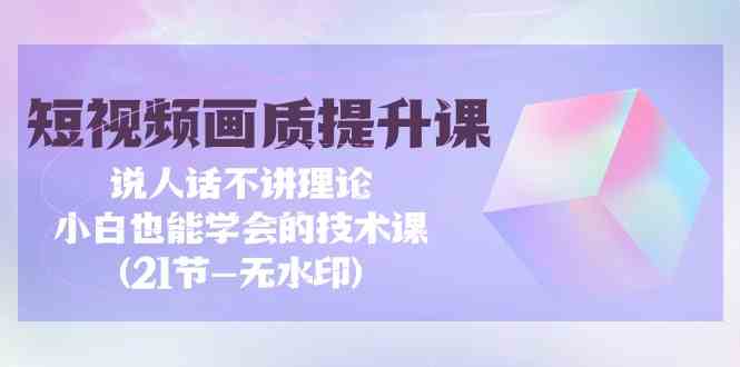 短视频画质提升课，说人话不讲理论，小白也能学会的技术课(无水印)-旺铺专家