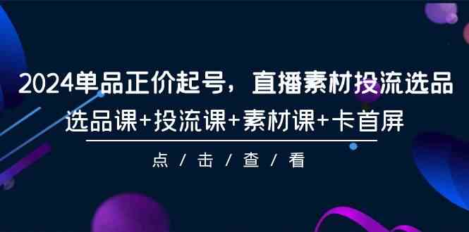 2024单品正价起号，直播素材投流选品，选品课+投流课+素材课+卡首屏（100节课）-旺铺专家