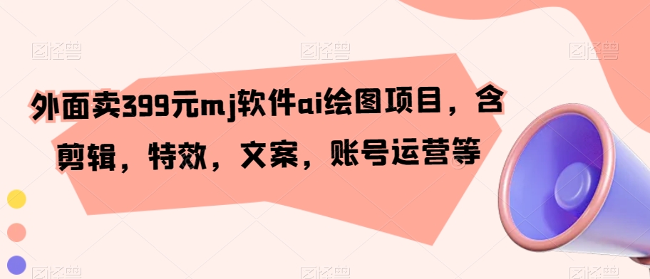 外面卖399元mj软件ai绘图项目，含剪辑，特效，文案，账号运营等-旺铺专家