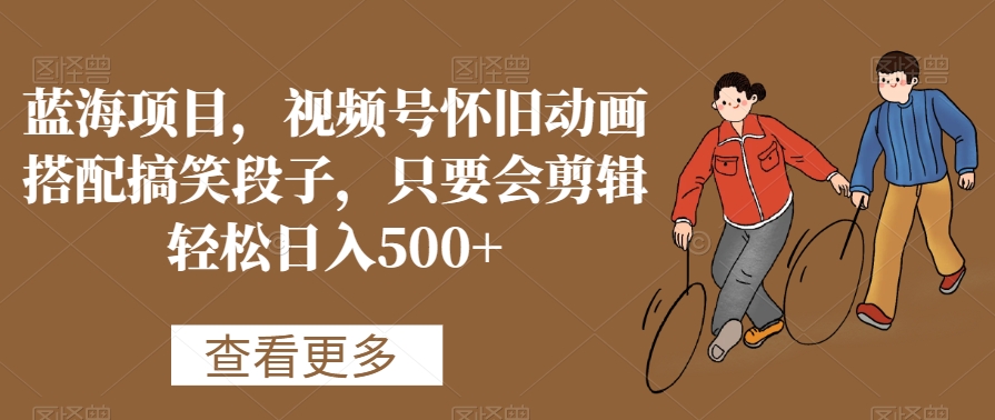 蓝海项目，视频号怀旧动画搭配搞笑段子，只要会剪辑轻松日入500+-旺铺专家