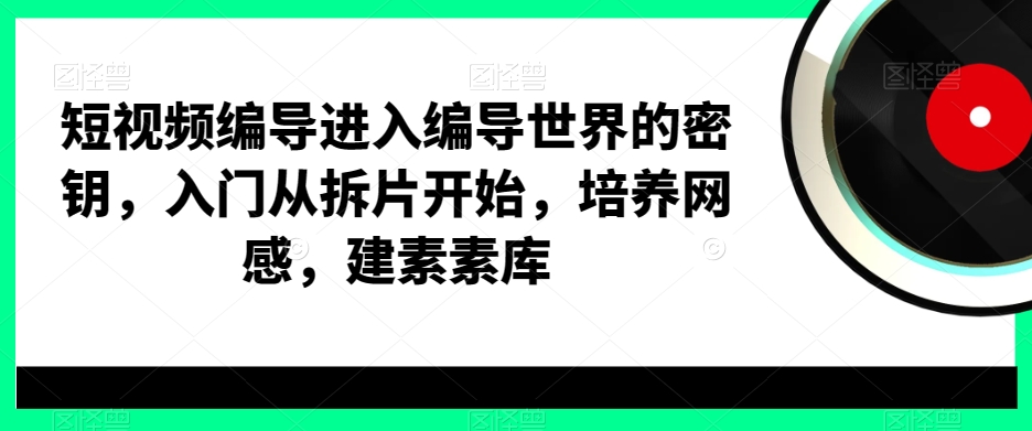 短视频编导进入编导世界的密钥，入门从拆片开始，培养网感，建素素库-旺铺专家