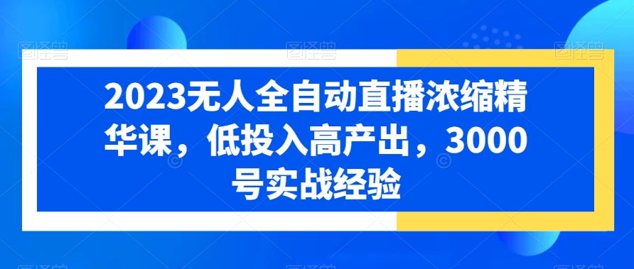 2023无人全自动直播浓缩精华课，低投入高产出，3000号实战经验-旺铺专家