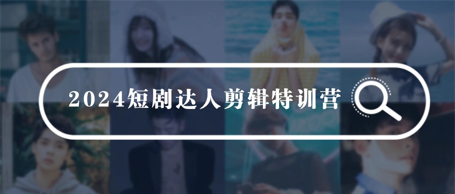 2024短剧达人剪辑特训营，适合宝爸宝妈的0基础剪辑训练营（51节课）-旺铺专家