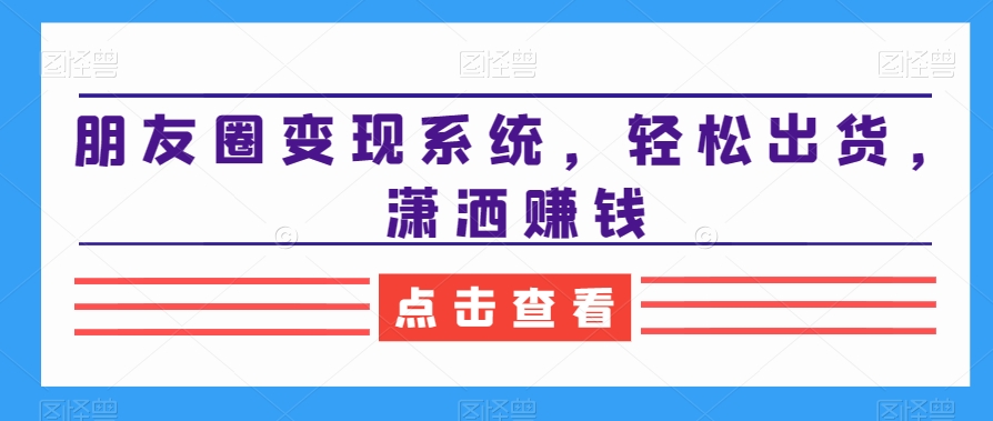 朋友圈变现系统，轻松出货，潇洒赚钱-旺铺专家