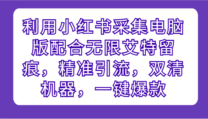 利用小红书采集电脑版配合无限艾特留痕，精准引流，双清机器，一键爆款-旺铺专家