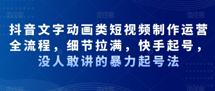 抖音文字动画类短视频制作运营全流程，细节拉满，快手起号，没人敢讲的暴力起号法-旺铺专家