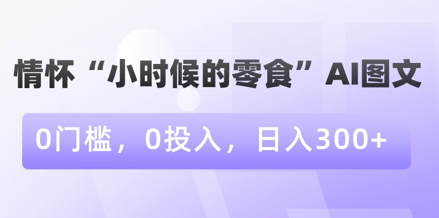 情怀“小时候的零食”AI图文，0门槛，0投入，日入300+-旺铺专家