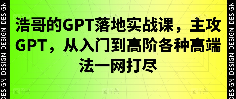浩哥的GPT落地实战课，主攻GPT，从入门到高阶各种高端法一网打尽-旺铺专家